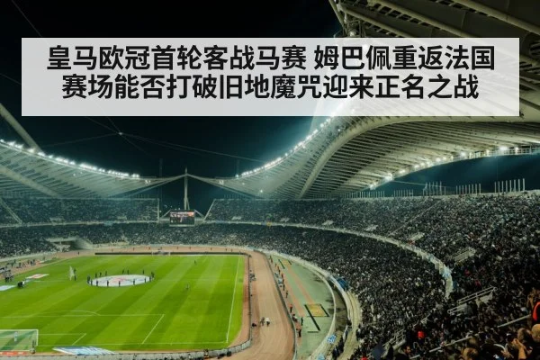 皇马欧冠首轮客战马赛 姆巴佩重返法国赛场能否打破旧地魔咒迎来正名之战