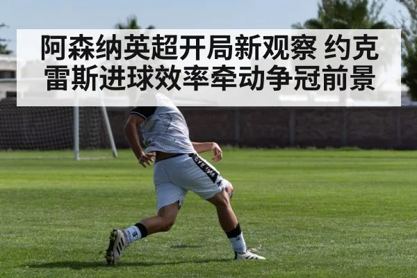 阿森纳英超开局新观察 约克雷斯进球效率牵动争冠前景