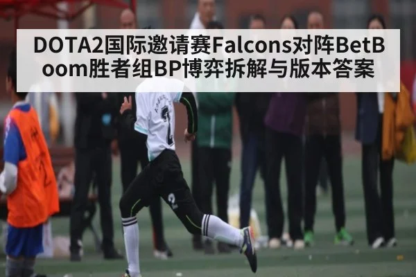 DOTA2国际邀请赛Falcons对阵BetBoom胜者组BP博弈拆解与版本答案