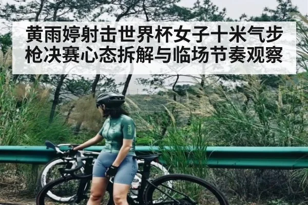 黄雨婷射击世界杯女子十米气步枪决赛心态拆解与临场节奏观察