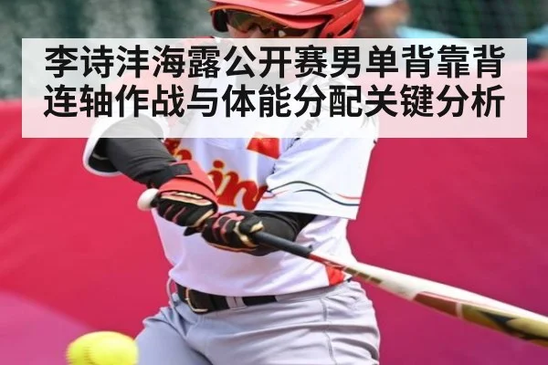 李诗沣海露公开赛男单背靠背连轴作战与体能分配关键分析