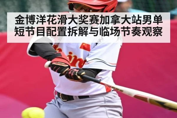 金博洋花滑大奖赛加拿大站男单短节目配置拆解与临场节奏观察
